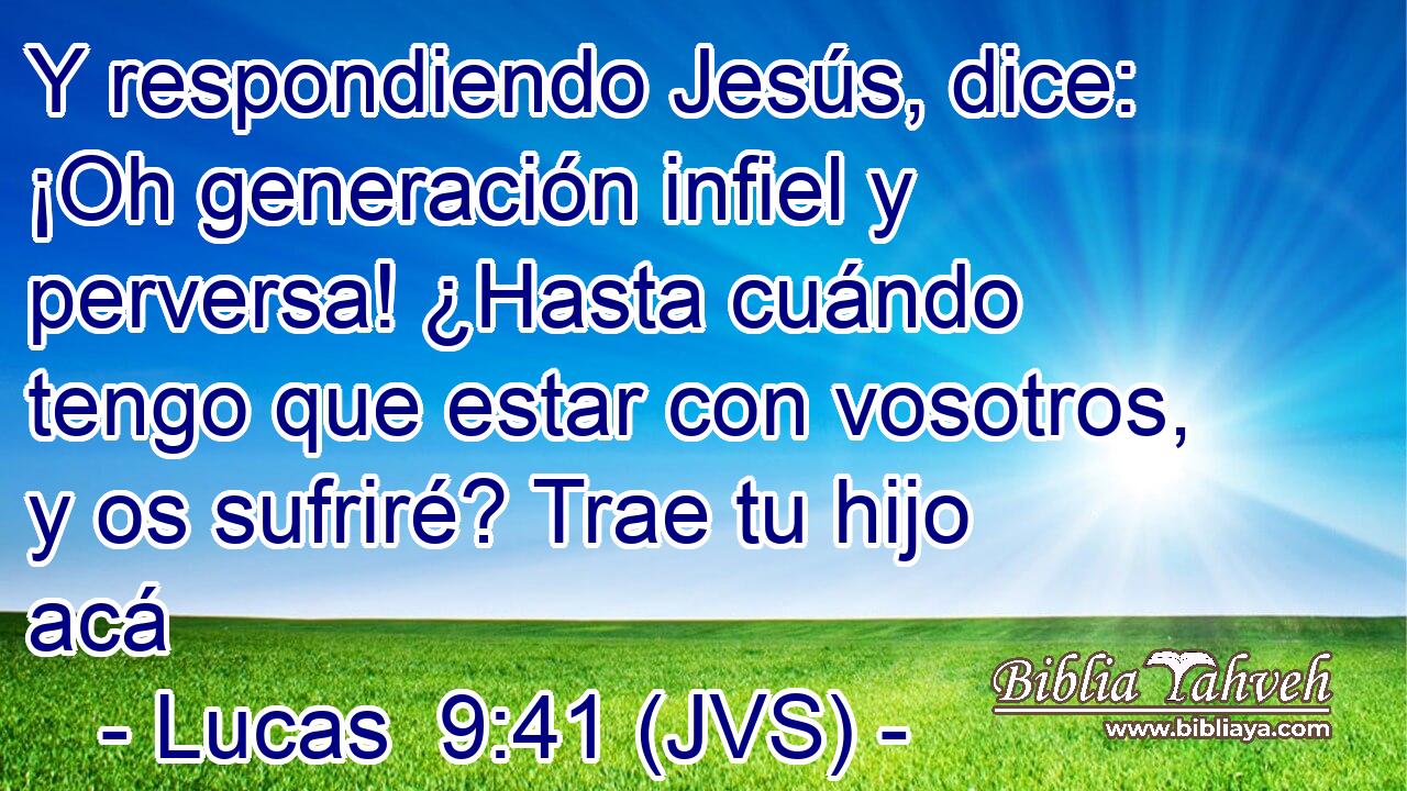 Y respondiendo Jesús, dice: ¡Oh generación infiel y perversa! ¿Hasta cuándo tengo que estar con vosotros, y os sufriré? Trae tu hijo acá