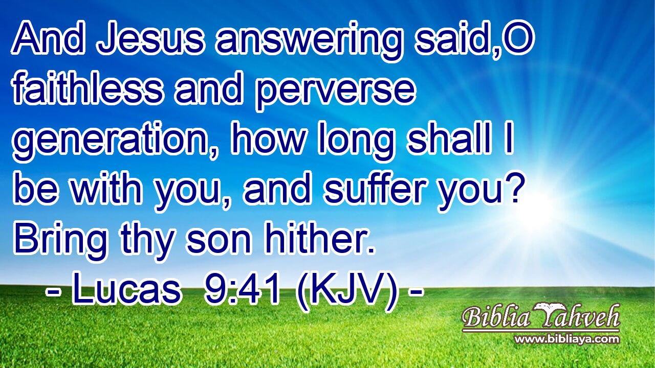 And Jesus answering said,O faithless and perverse generation, how long shall I be with you, and suffer you? Bring thy son hither.