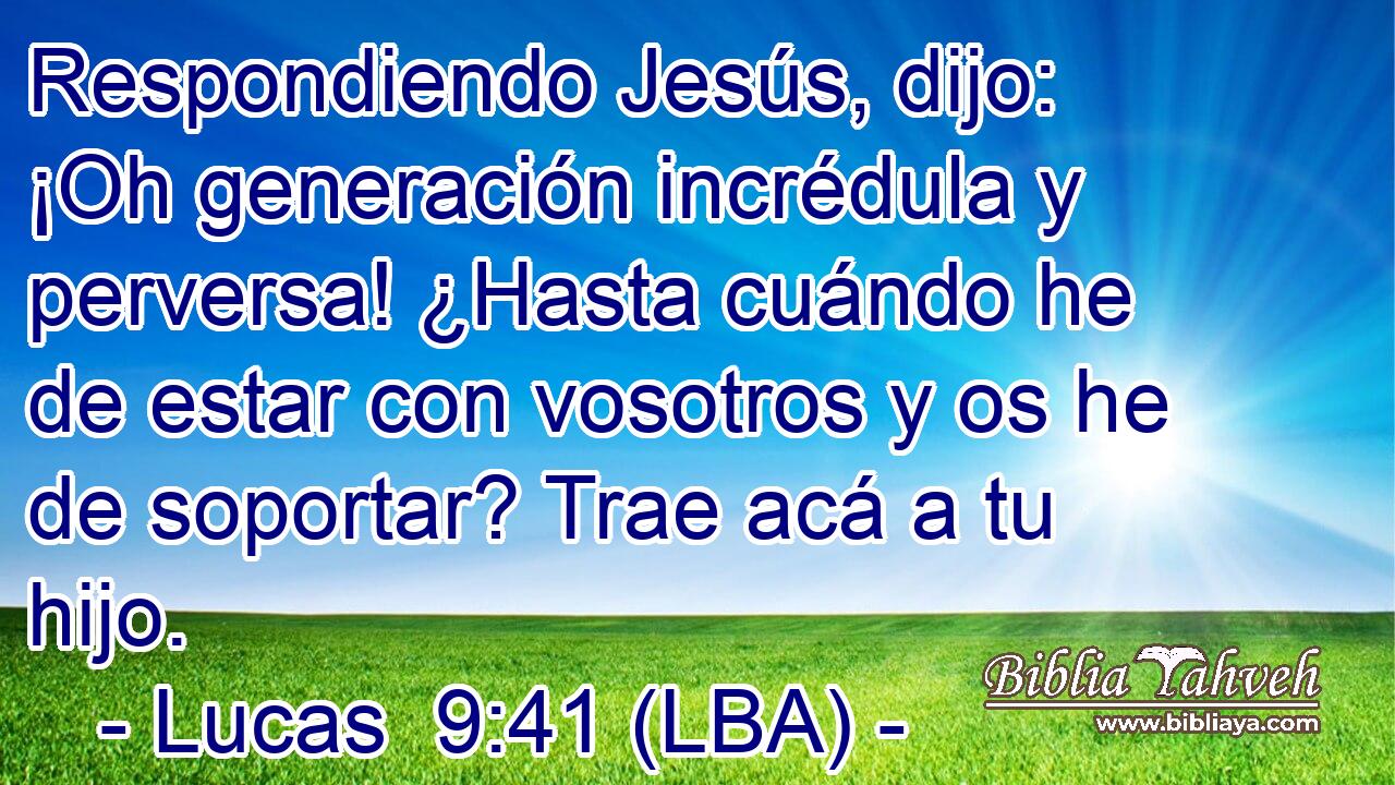 Respondiendo Jesús, dijo: ¡Oh generación incrédula y perversa! ¿Hasta cuándo he de estar con vosotros y os he de soportar? Trae acá a tu hijo.