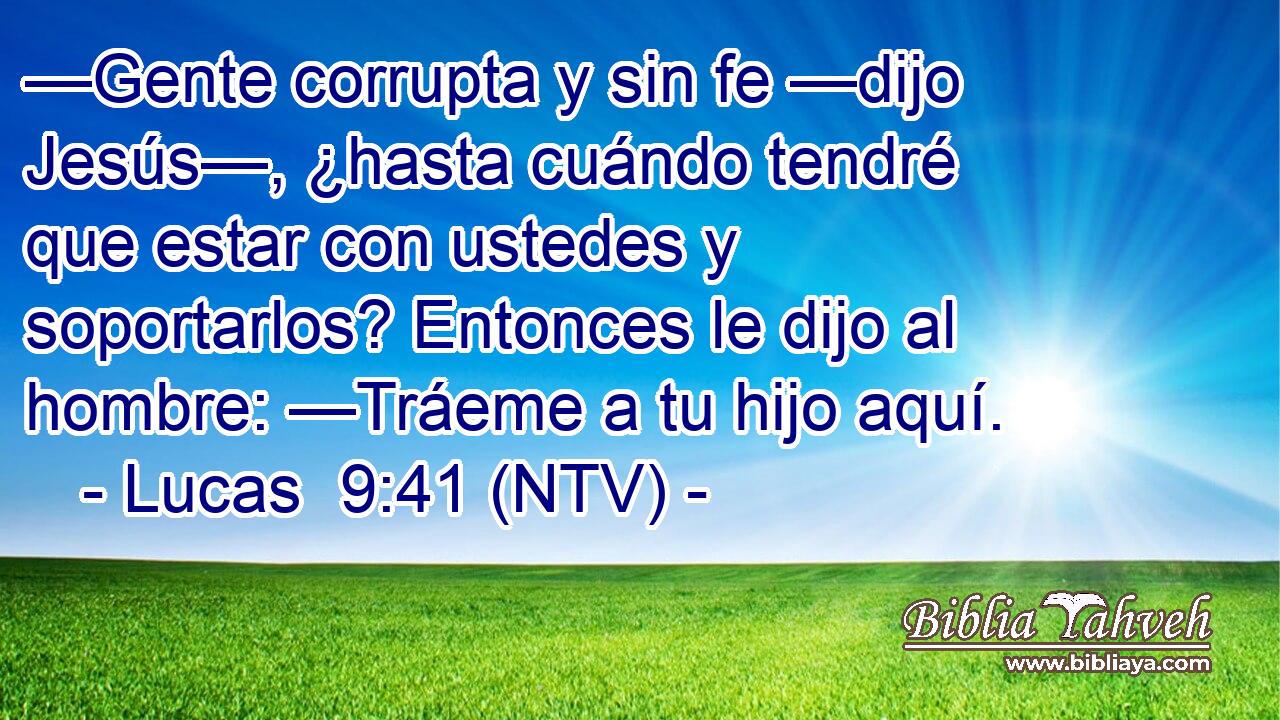 —Gente corrupta y sin fe —dijo Jesús—, ¿hasta cuándo tendré que estar con ustedes y soportarlos? Entonces le dijo al hombre: —Tráeme a tu hijo aquí.