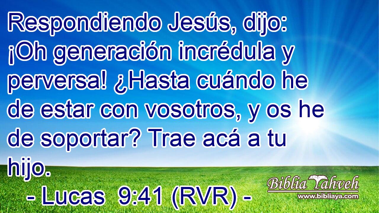 Respondiendo Jesús, dijo: ¡Oh generación incrédula y perversa! ¿Hasta cuándo he de estar con vosotros, y os he de soportar? Trae acá a tu hijo.