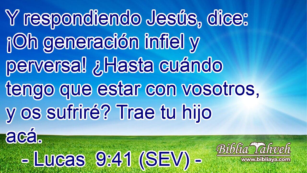Y respondiendo Jesús, dice: ¡Oh generación infiel y perversa! ¿Hasta cuándo tengo que estar con vosotros, y os sufriré? Trae tu hijo acá.