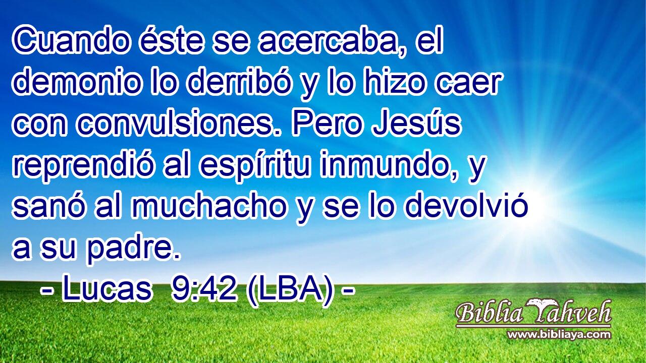 Cuando éste se acercaba, el demonio lo derribó y lo hizo caer con convulsiones. Pero Jesús reprendió al espíritu inmundo, y sanó al muchacho y se lo devolvió a su padre.