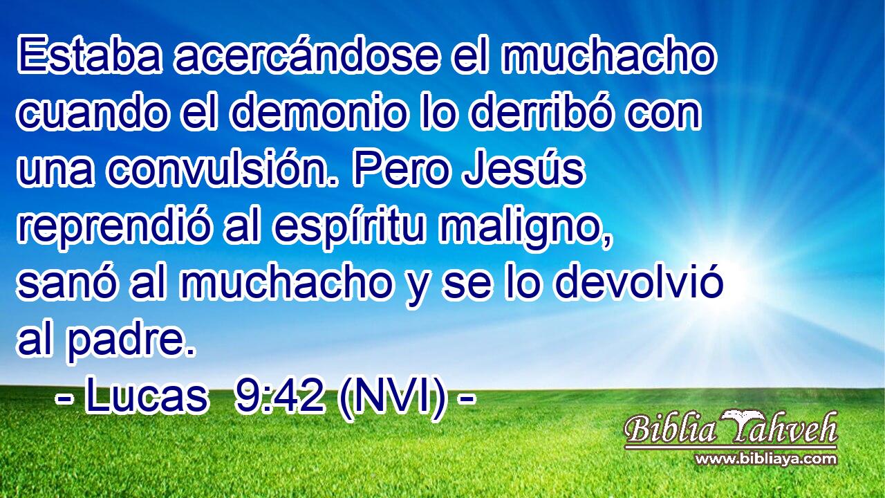  Estaba acercándose el muchacho cuando el demonio lo derribó con una convulsión. Pero Jesús reprendió al espíritu maligno, sanó al muchacho y se lo devolvió al padre. 