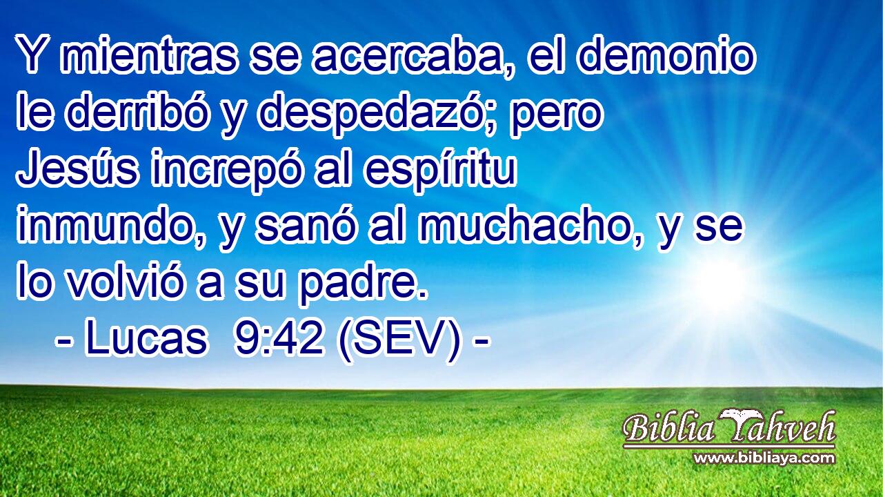 Y mientras se acercaba, el demonio le derribó y despedazó; pero Jesús increpó al espíritu inmundo, y sanó al muchacho, y se lo volvió a su padre.