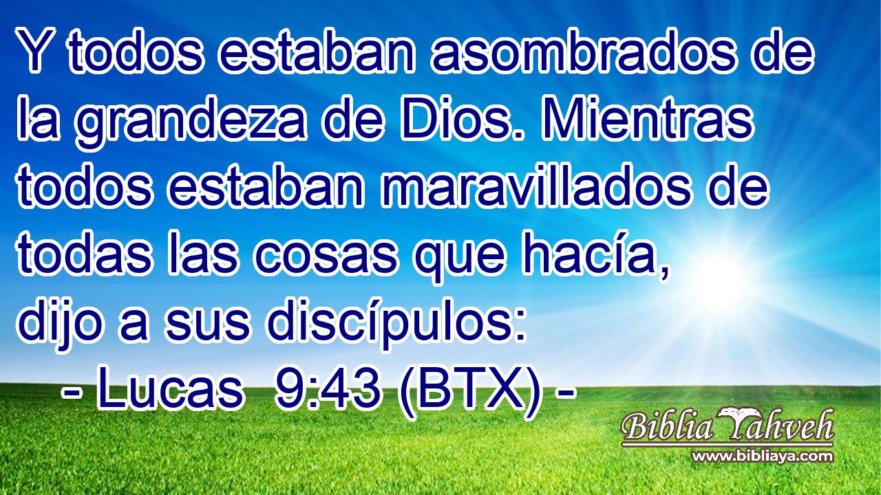 Y todos estaban asombrados de la grandeza de Dios. Mientras todos estaban maravillados de todas las cosas que hacía, dijo a sus discípulos: