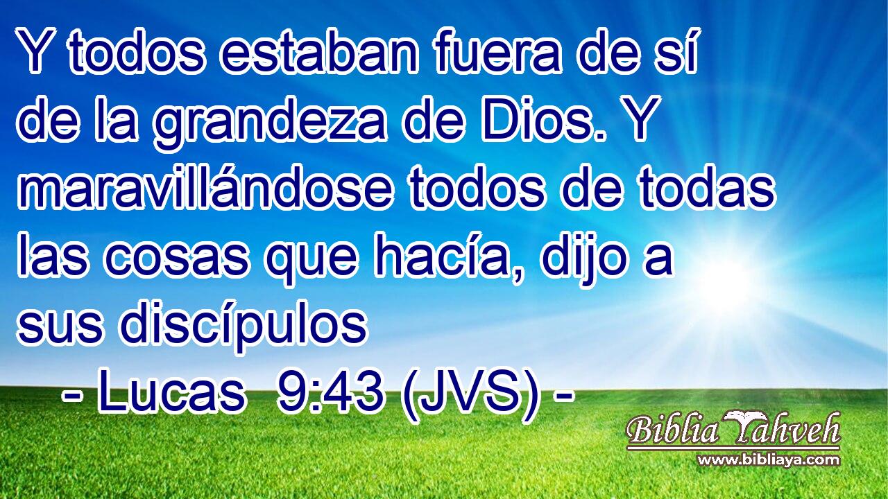 Y todos estaban fuera de sí de la grandeza de Dios. Y maravillándose todos de todas las cosas que hacía, dijo a sus discípulos