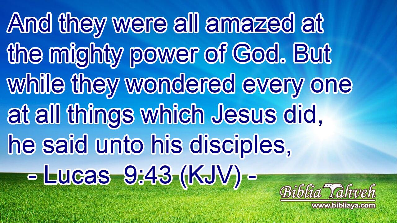 And they were all amazed at the mighty power of God. But while they wondered every one at all things which Jesus did, he said unto his disciples,