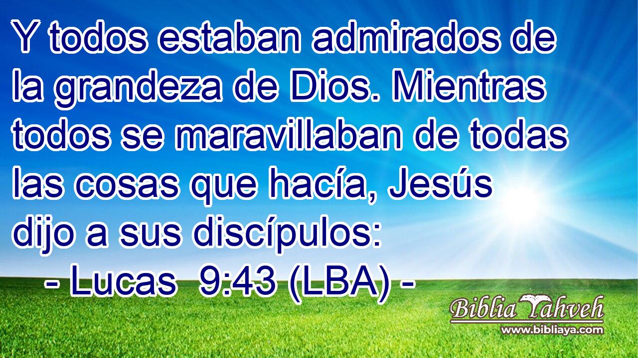 Y todos estaban admirados de la grandeza de Dios. Mientras todos se maravillaban de todas las cosas que hacía, Jesús dijo a sus discípulos: