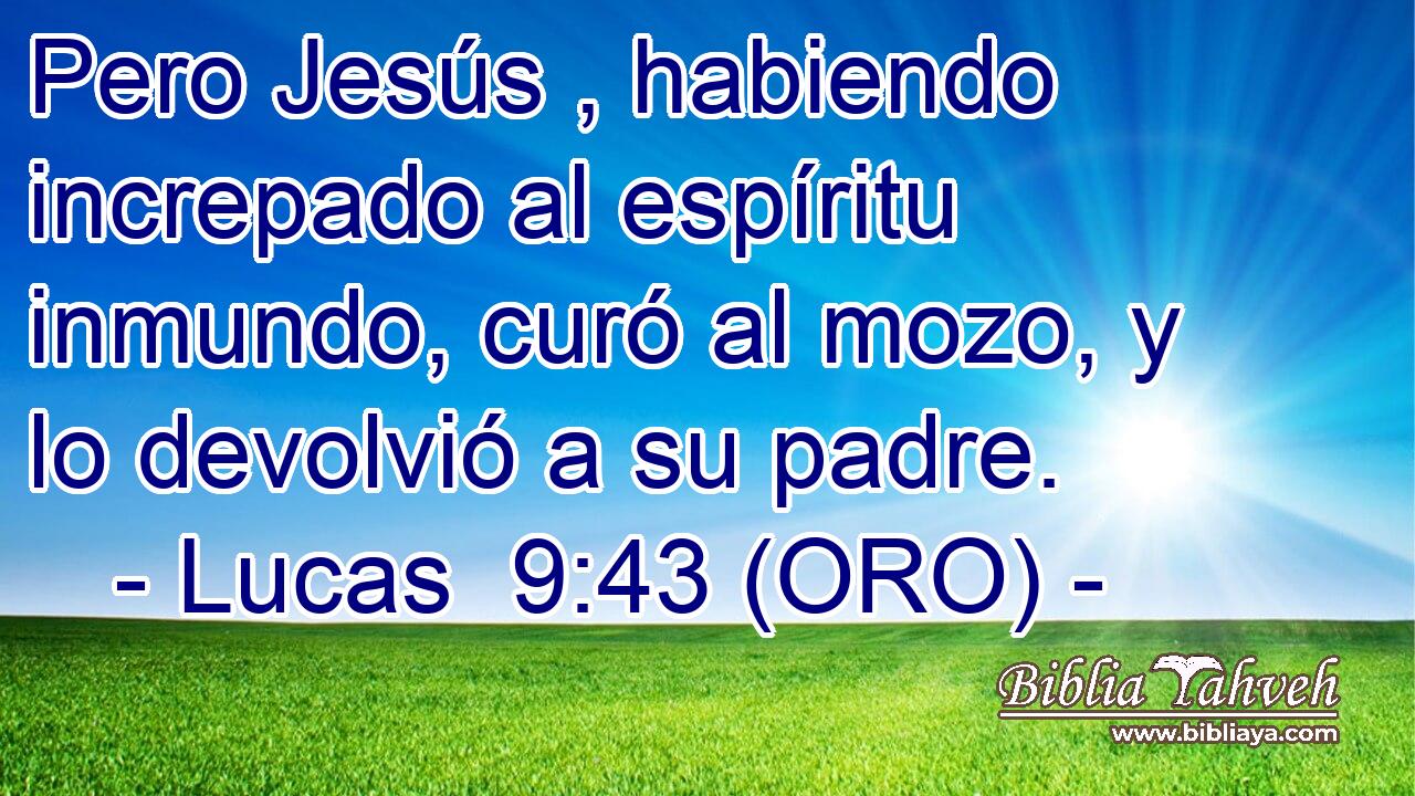  Pero Jesús , habiendo increpado al espíritu inmundo, curó al mozo, y lo devolvió a su padre. 