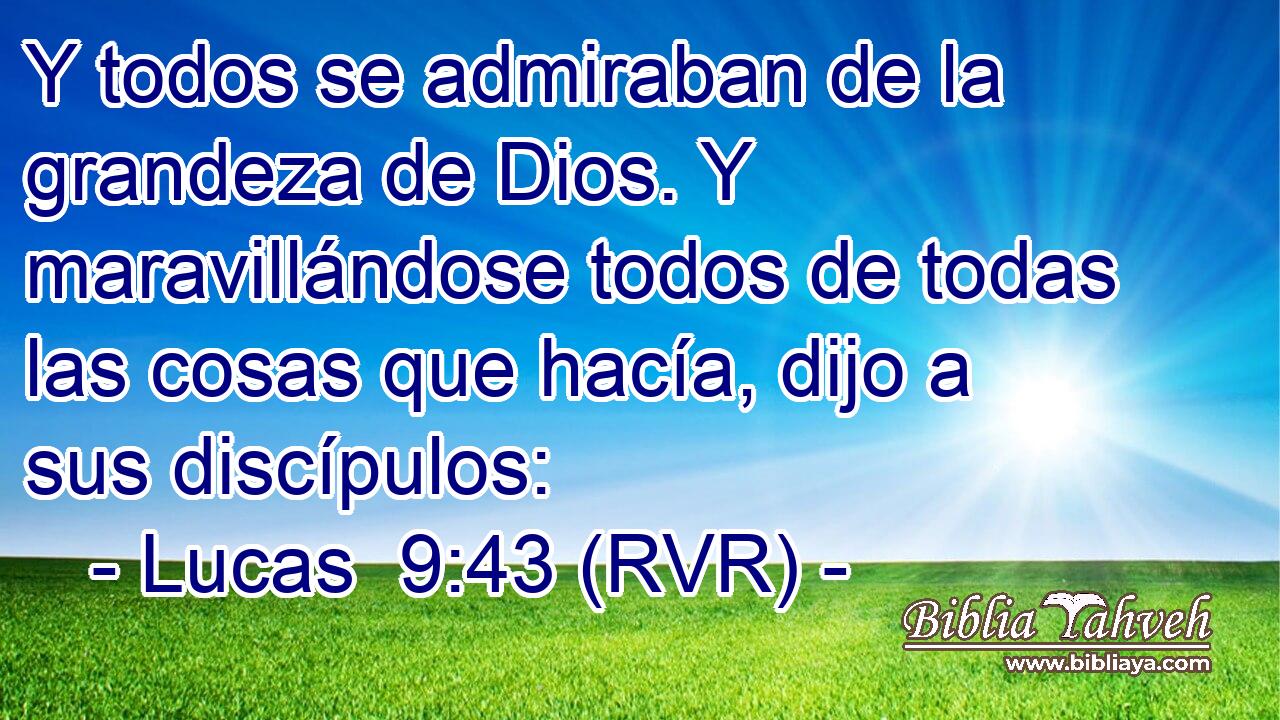 Y todos se admiraban de la grandeza de Dios. Y maravillándose todos de todas las cosas que hacía, dijo a sus discípulos: