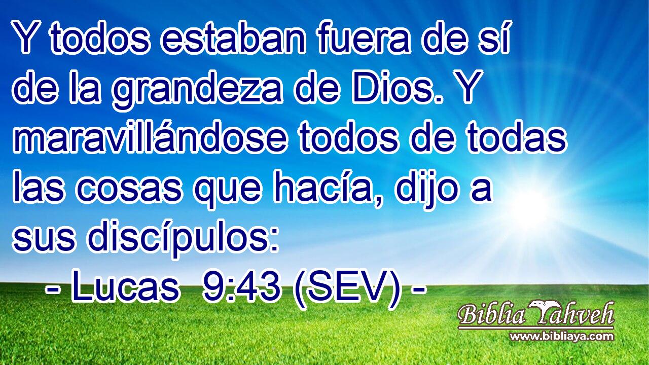 Y todos estaban fuera de sí de la grandeza de Dios. Y maravillándose todos de todas las cosas que hacía, dijo a sus discípulos: