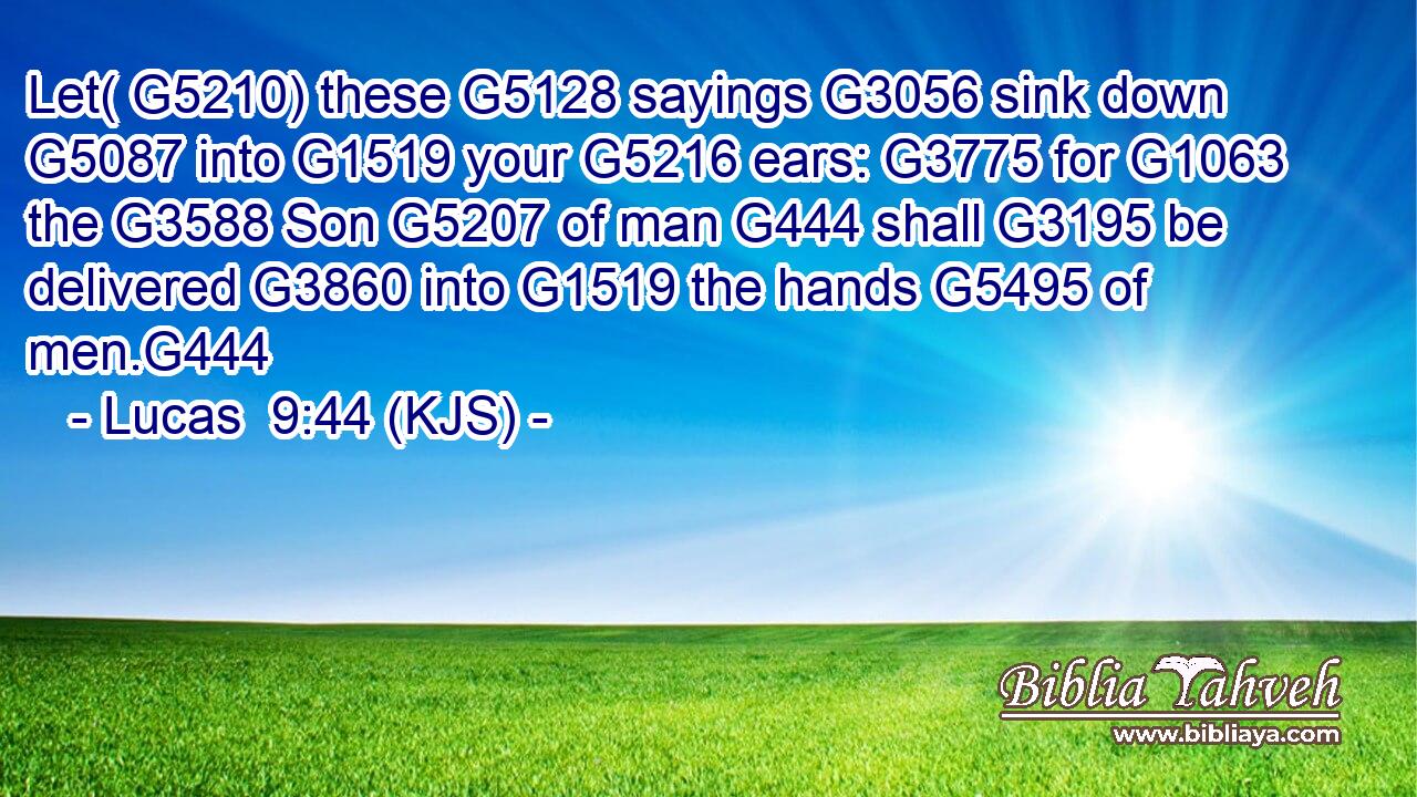 Let( G5210) these G5128 sayings G3056 sink down G5087 into G1519 your G5216 ears: G3775 for G1063 the G3588 Son G5207 of man G444 shall G3195 be delivered G3860 into G1519 the hands G5495 of men.G444