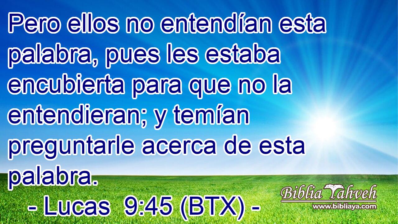 Pero ellos no entendían esta palabra, pues les estaba encubierta para que no la entendieran; y temían preguntarle acerca de esta palabra.