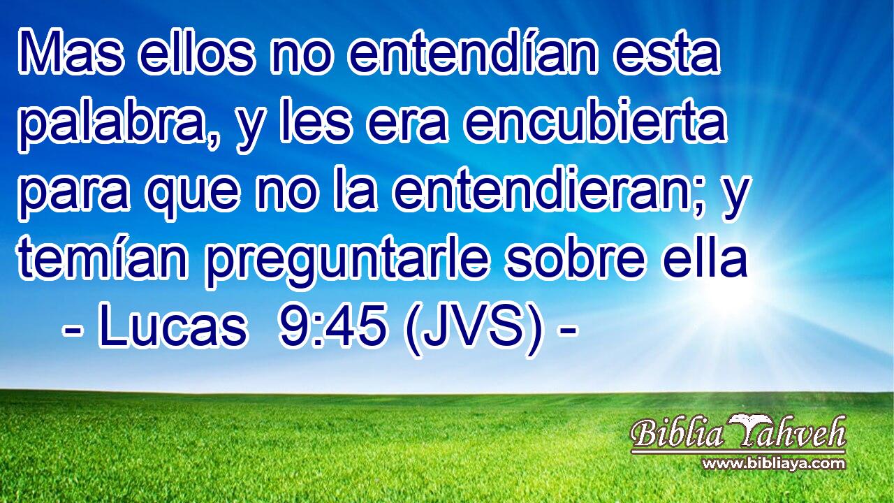 Mas ellos no entendían esta palabra, y les era encubierta para que no la entendieran; y temían preguntarle sobre ella