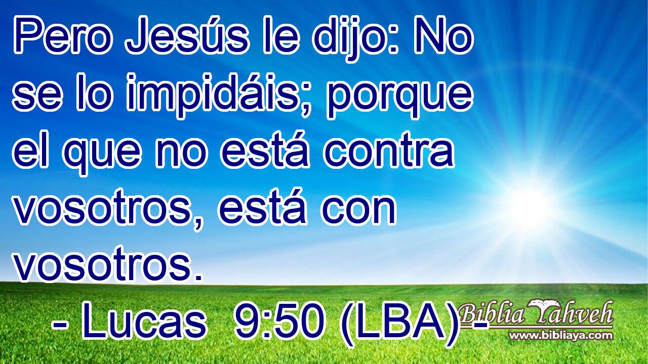 Pero Jesús le dijo: No se lo impidáis; porque el que no está contra vosotros, está con vosotros.
