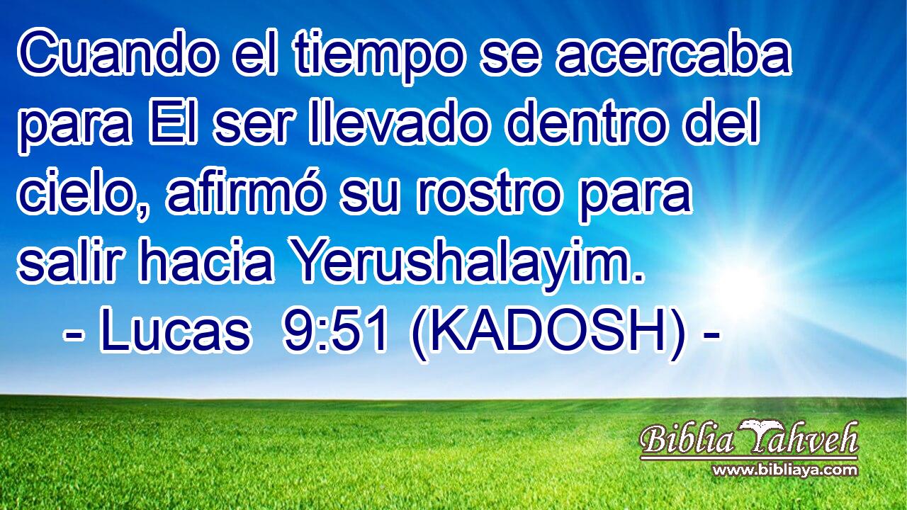 Cuando el tiempo se acercaba para El ser llevado dentro del cielo, afirmó su rostro para salir hacia Yerushalayim. 