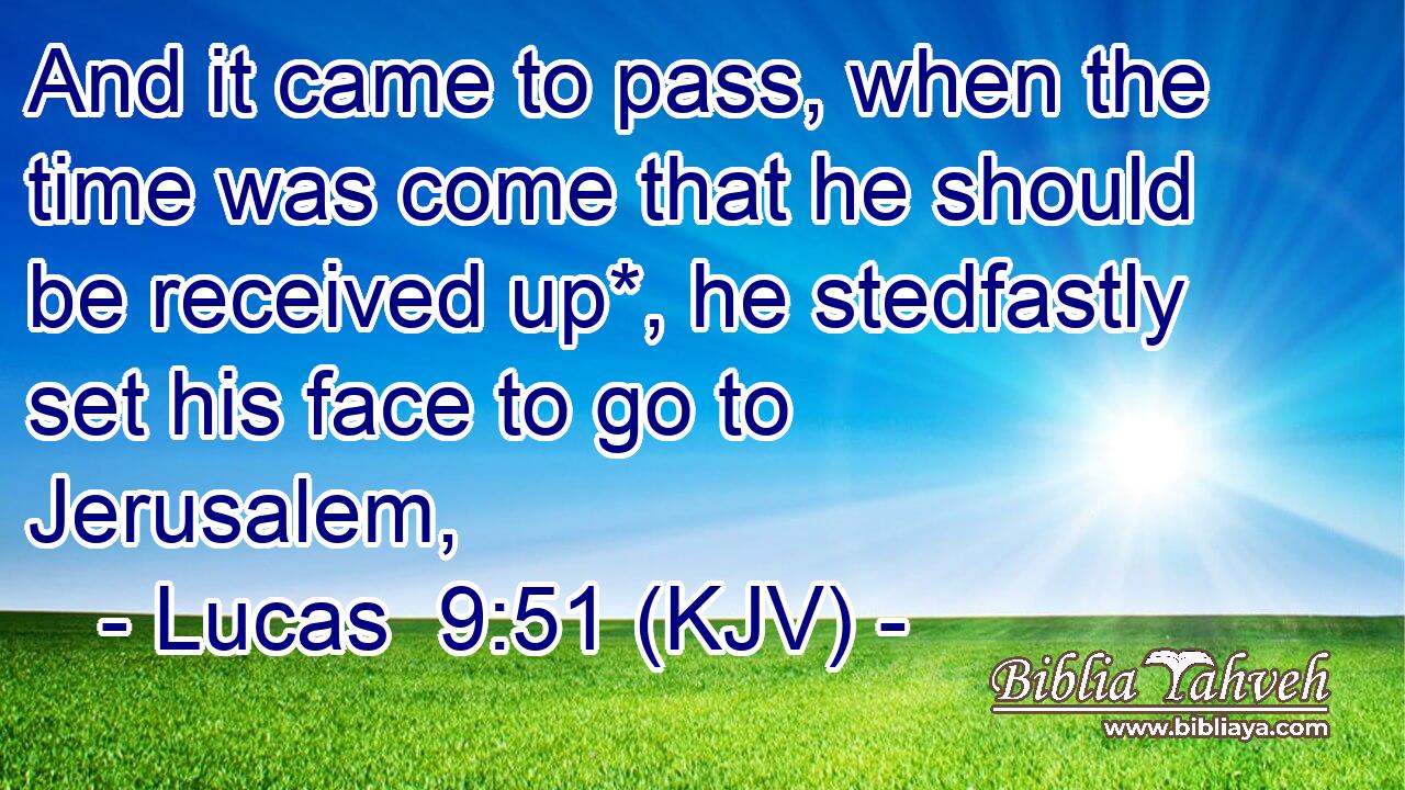 And it came to pass, when the time was come that he should be received up*, he stedfastly set his face to go to Jerusalem,