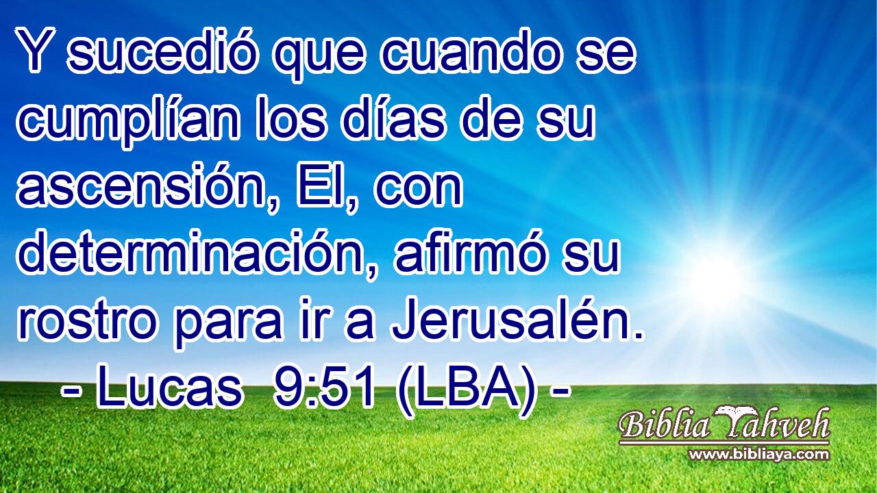 Y sucedió que cuando se cumplían los días de su ascensión, El, con determinación, afirmó su rostro para ir a Jerusalén.
