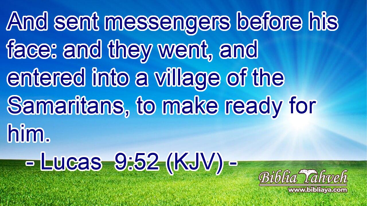 And sent messengers before his face: and they went, and entered into a village of the Samaritans, to make ready for him.