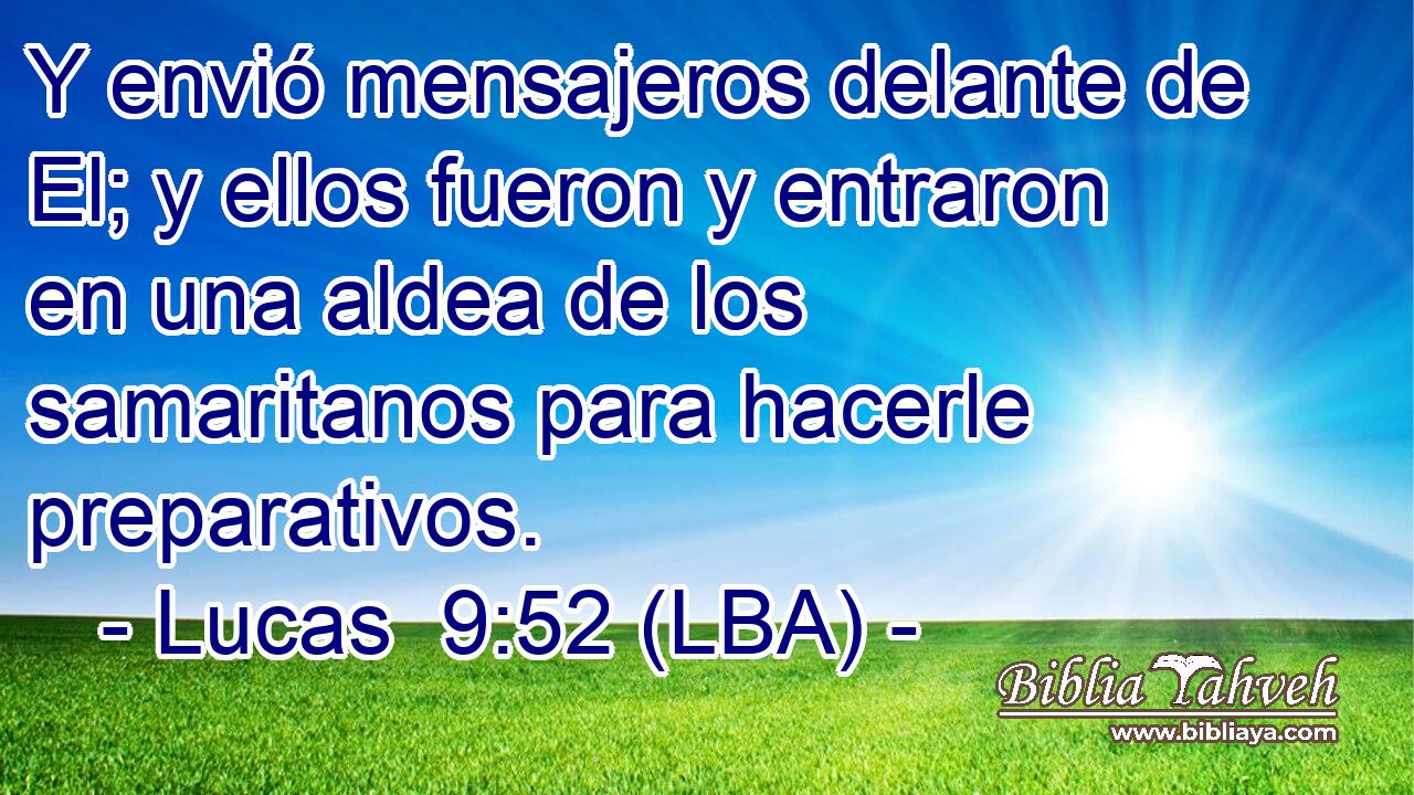 Y envió mensajeros delante de El; y ellos fueron y entraron en una aldea de los samaritanos para hacerle preparativos.