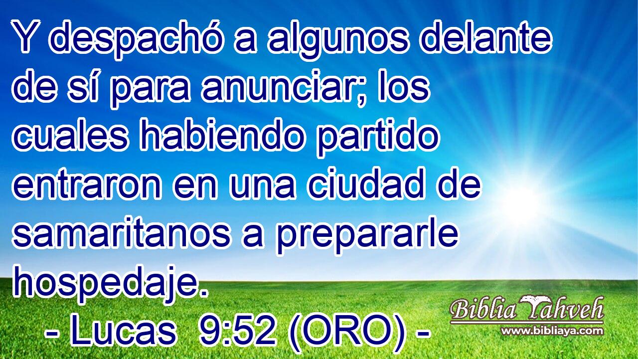  Y despachó a algunos delante de sí para anunciar; los cuales habiendo partido entraron en una ciudad de samaritanos a prepararle hospedaje. 