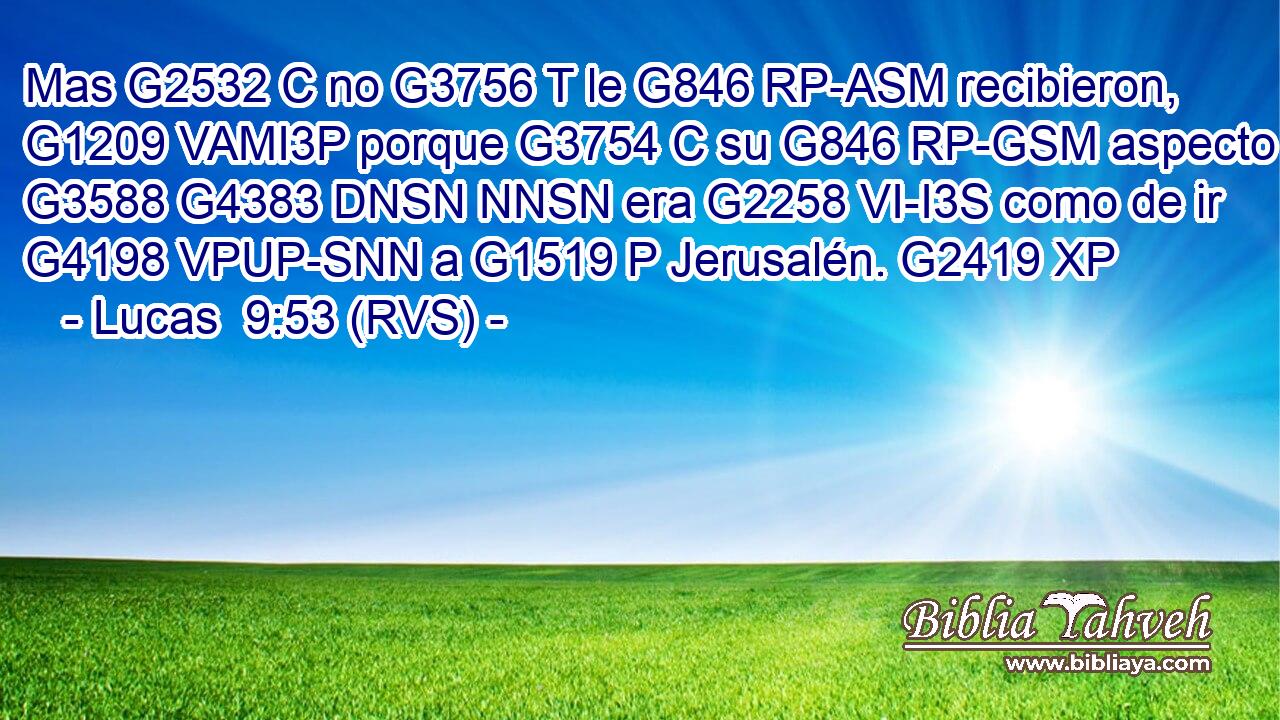 Mas G2532 C no G3756 T le G846 RP-ASM recibieron, G1209 VAMI3P porque G3754 C su G846 RP-GSM aspecto G3588 G4383 DNSN NNSN era G2258 VI-I3S como de ir G4198 VPUP-SNN a G1519 P Jerusalén. G2419 XP 