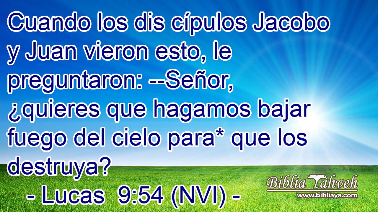  Cuando los dis cípulos Jacobo y Juan vieron esto, le preguntaron: --Señor, ¿quieres que hagamos bajar fuego del cielo para* que los destruya? 