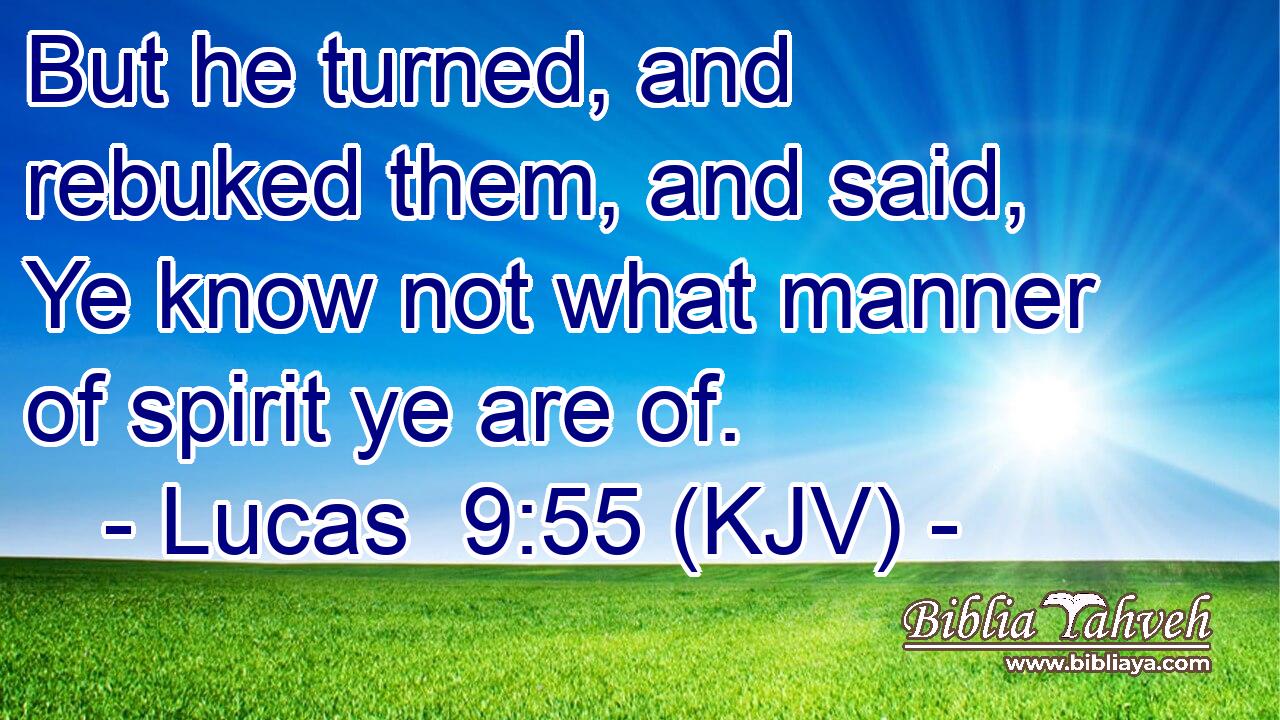 But he turned, and rebuked them, and said, Ye know not what manner of spirit ye are of.