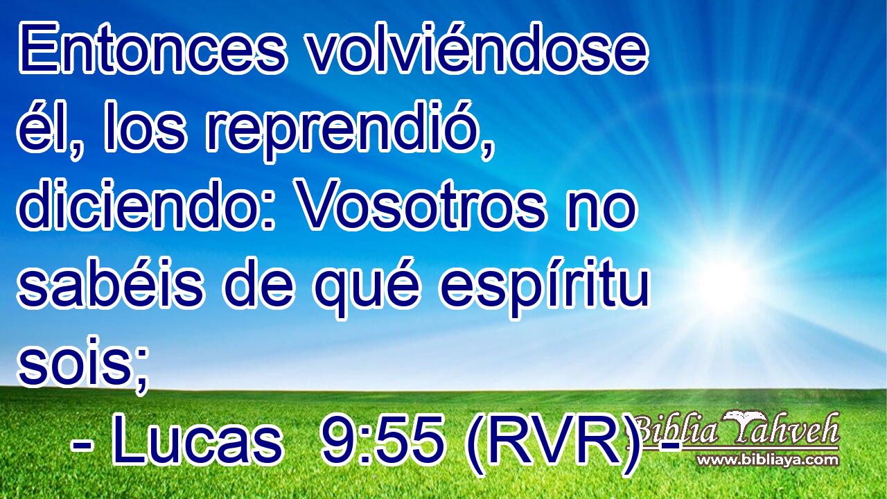 Entonces volviéndose él, los reprendió, diciendo: Vosotros no sabéis de qué espíritu sois;