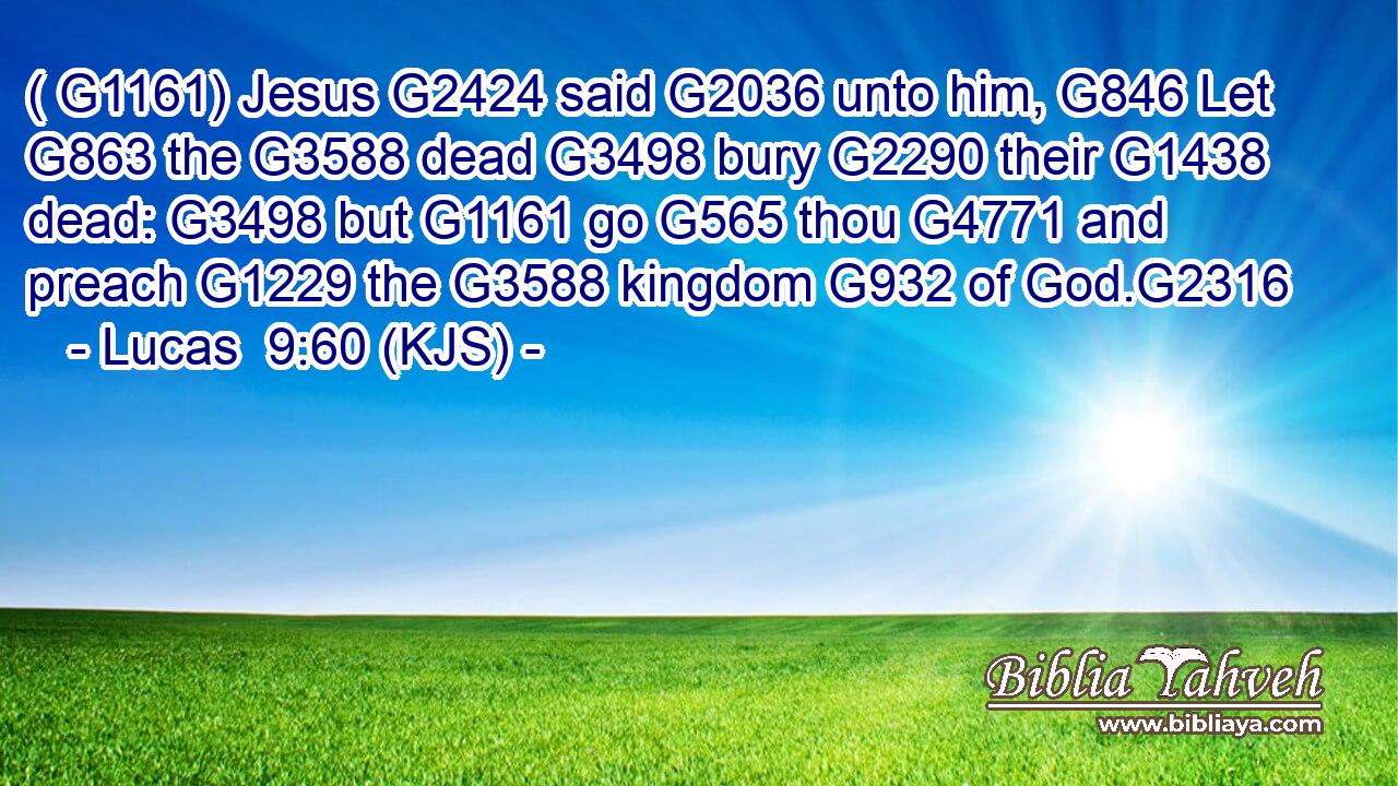 ( G1161) Jesus G2424 said G2036 unto him, G846 Let G863 the G3588 dead G3498 bury G2290 their G1438 dead: G3498 but G1161 go G565 thou G4771 and preach G1229 the G3588 kingdom G932 of God.G2316