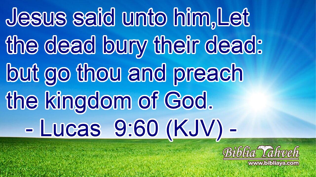 Jesus said unto him,Let the dead bury their dead: but go thou and preach the kingdom of God.