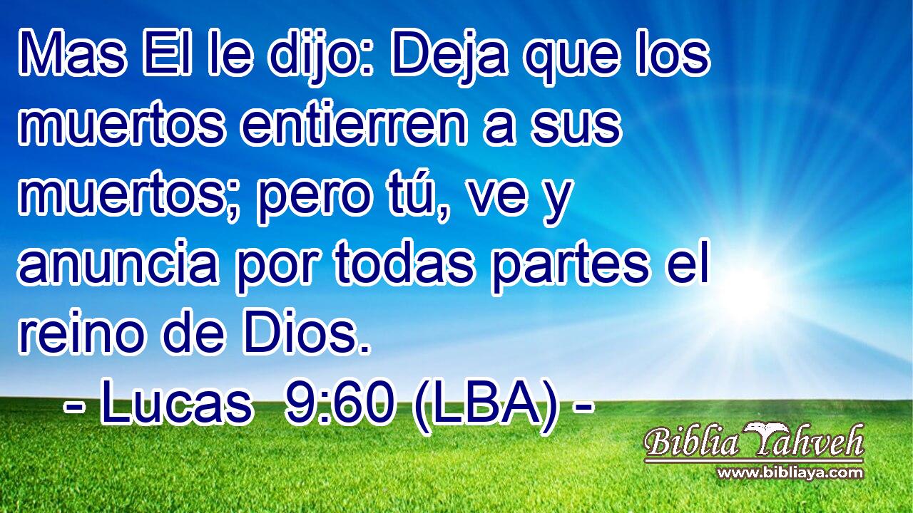 Mas El le dijo: Deja que los muertos entierren a sus muertos; pero tú, ve y anuncia por todas partes el reino de Dios.