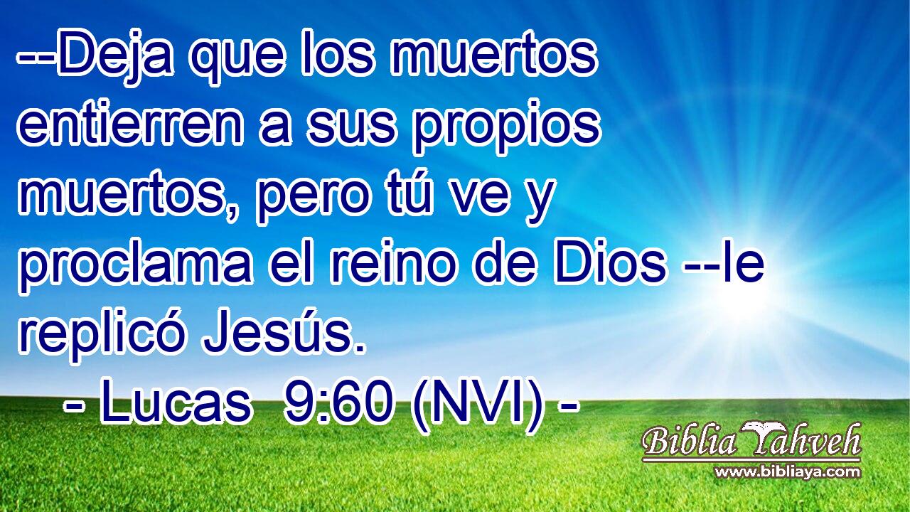  --Deja que los muertos entierren a sus propios muertos, pero tú ve y proclama el reino de Dios --le replicó Jesús. 