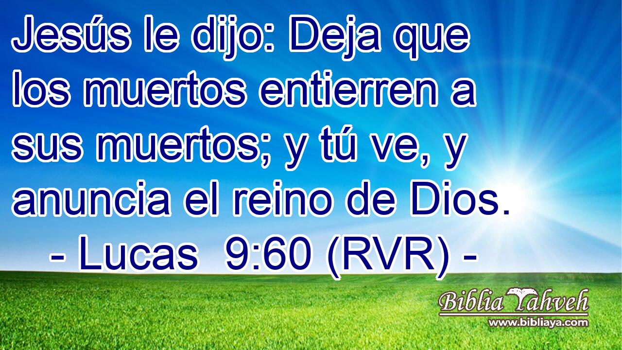 Jesús le dijo: Deja que los muertos entierren a sus muertos; y tú ve, y anuncia el reino de Dios.