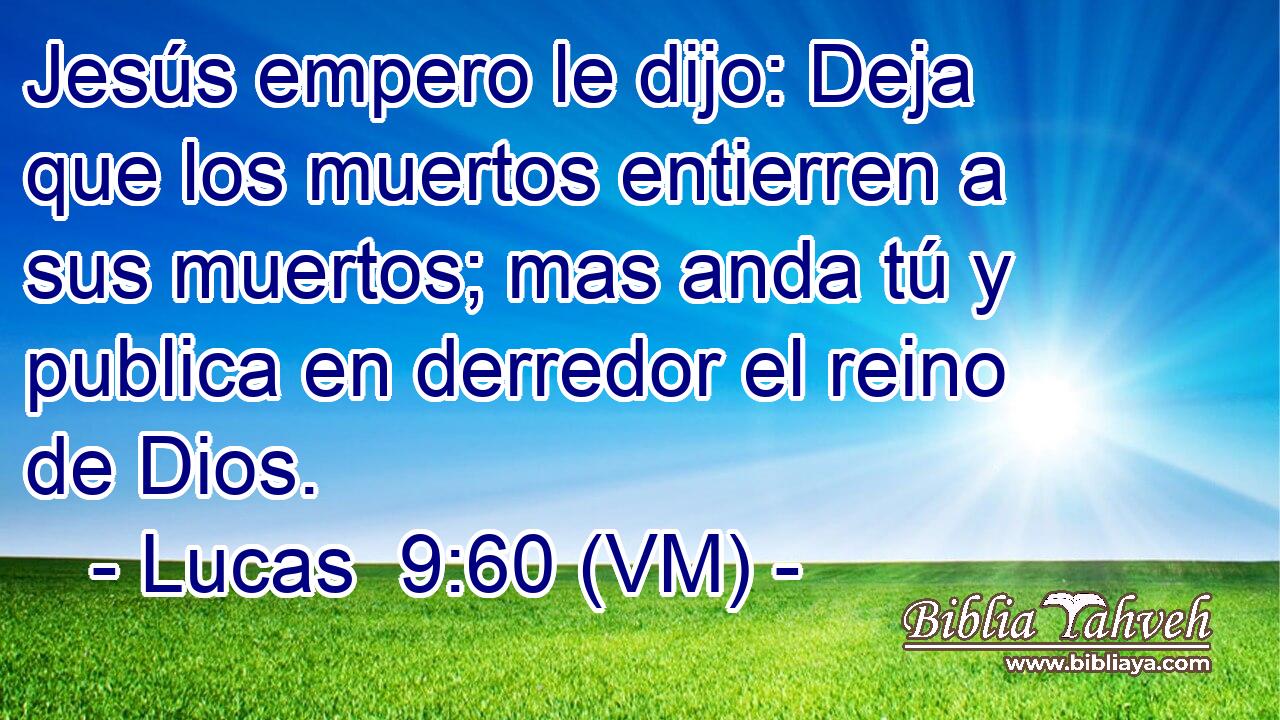  Jesús empero le dijo: Deja que los muertos entierren a sus muertos; mas anda tú y publica en derredor el reino de Dios. 