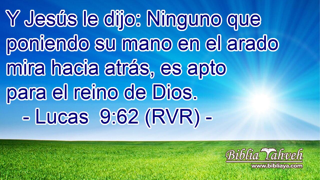 Y Jesús le dijo: Ninguno que poniendo su mano en el arado mira hacia atrás, es apto para el reino de Dios.