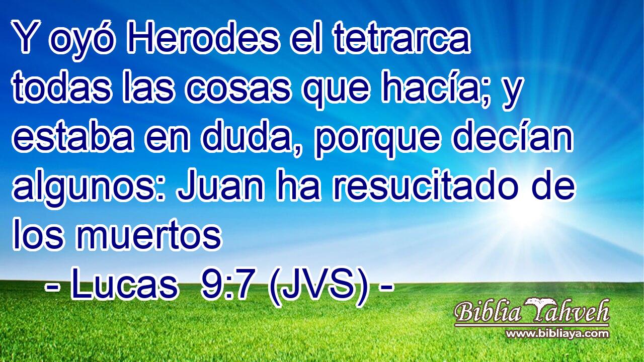 Y oyó Herodes el tetrarca todas las cosas que hacía; y estaba en duda, porque decían algunos: Juan ha resucitado de los muertos