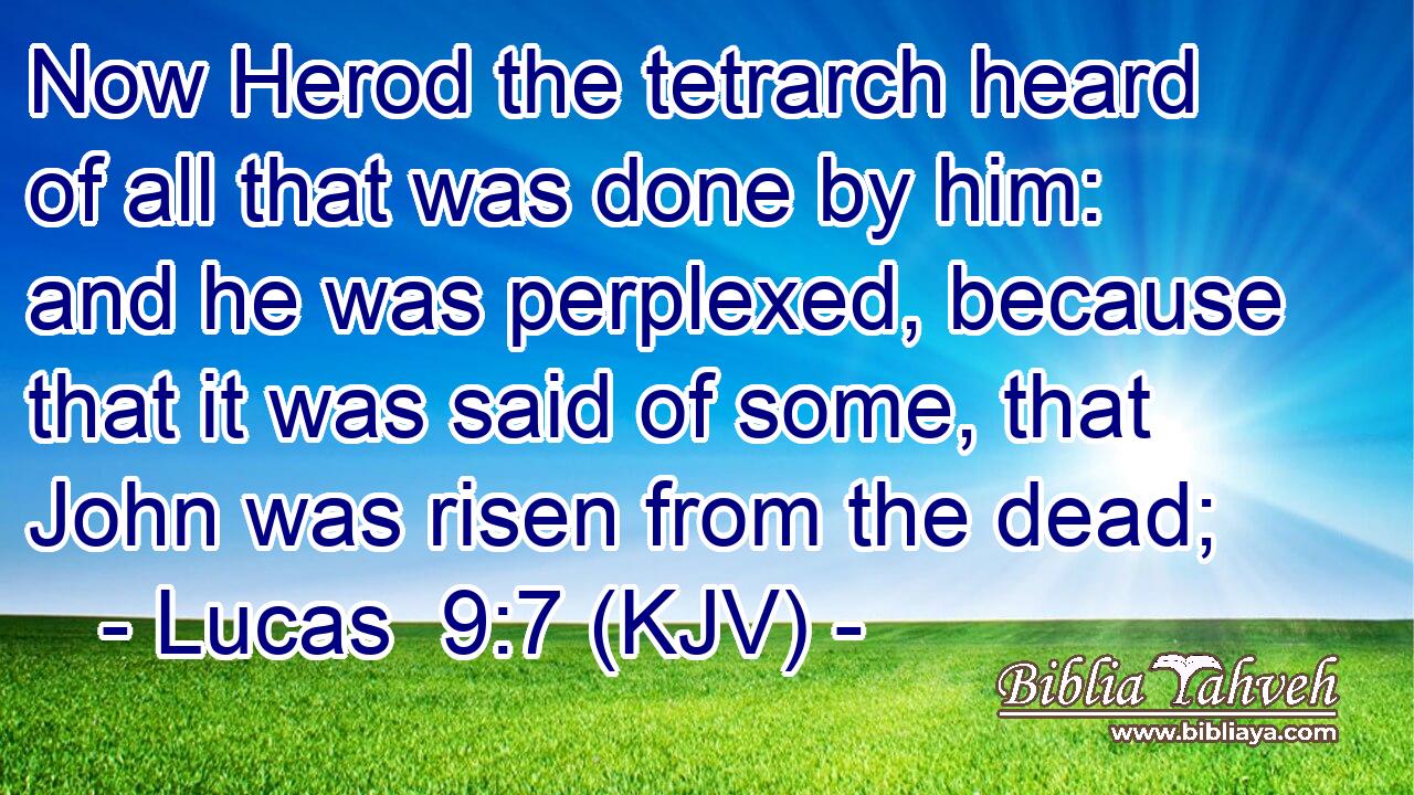 Now Herod the tetrarch heard of all that was done by him: and he was perplexed, because that it was said of some, that John was risen from the dead;