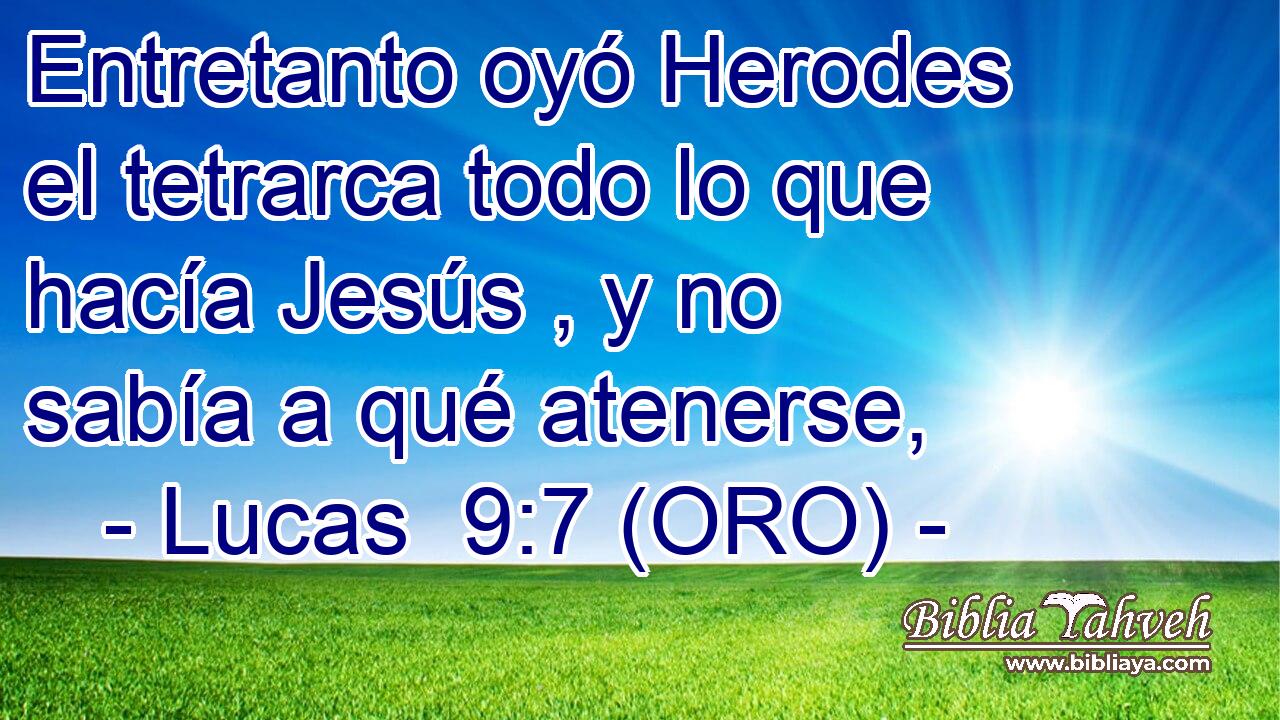  Entretanto oyó Herodes el tetrarca todo lo que hacía Jesús , y no sabía a qué atenerse, 