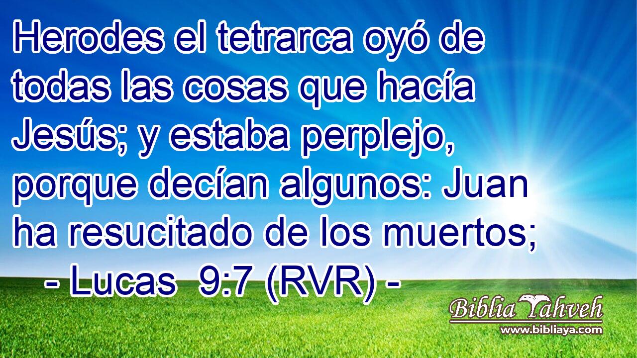 Herodes el tetrarca oyó de todas las cosas que hacía Jesús; y estaba perplejo, porque decían algunos: Juan ha resucitado de los muertos;