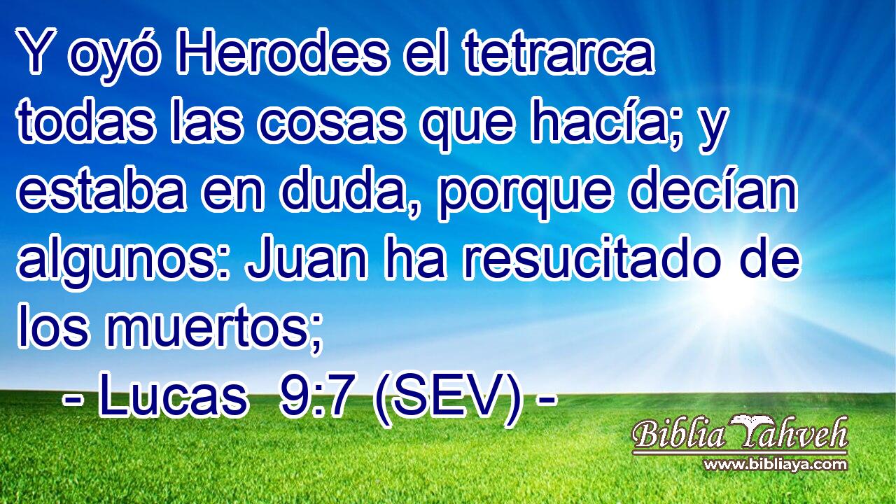 Y oyó Herodes el tetrarca todas las cosas que hacía; y estaba en duda, porque decían algunos: Juan ha resucitado de los muertos;