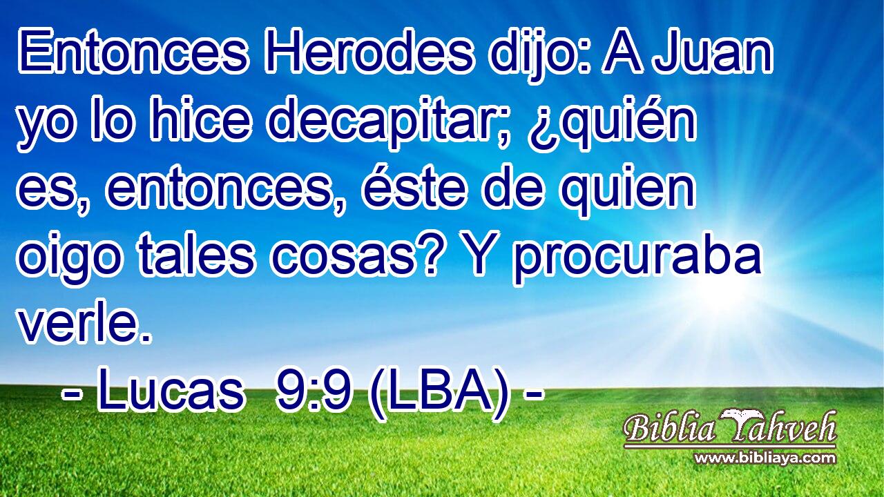 Entonces Herodes dijo: A Juan yo lo hice decapitar; ¿quién es, entonces, éste de quien oigo tales cosas? Y procuraba verle.