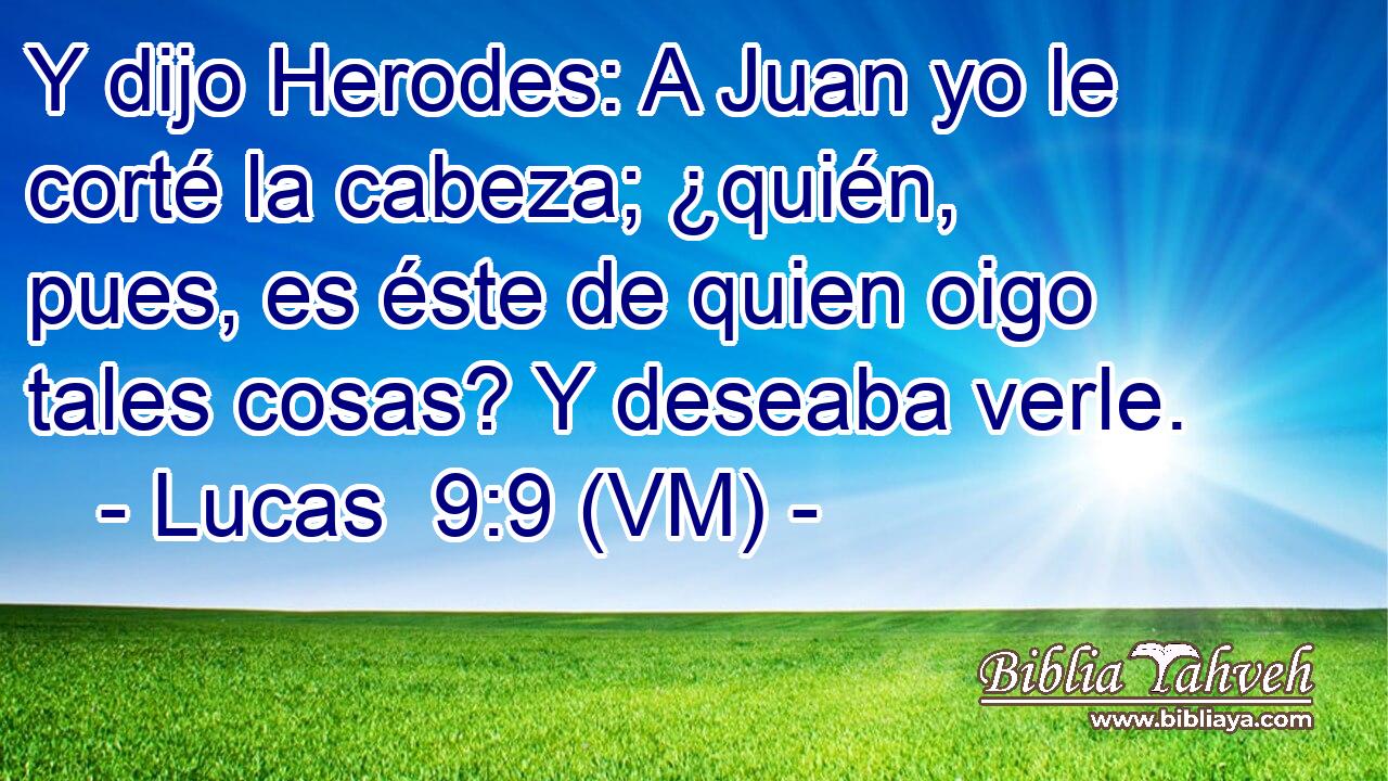  Y dijo Herodes: A Juan yo le corté la cabeza; ¿quién, pues, es éste de quien oigo tales cosas? Y deseaba verle. 