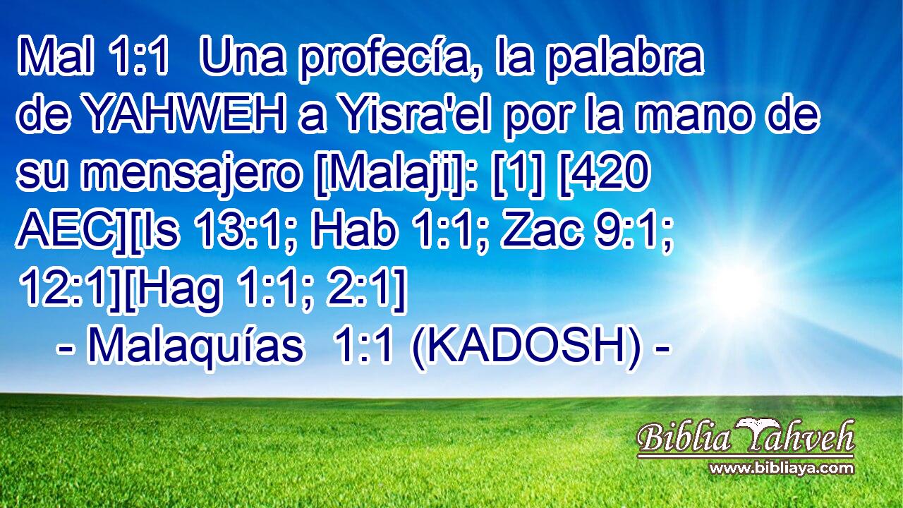  Una profecía, la palabra de YAHWEH a Yisra'el por la mano de su mensajero [Malaji]: [1] [420 AEC][Is 13:1; Hab 1:1; Zac 9:1; 12:1][Hag 1:1; 2:1] 