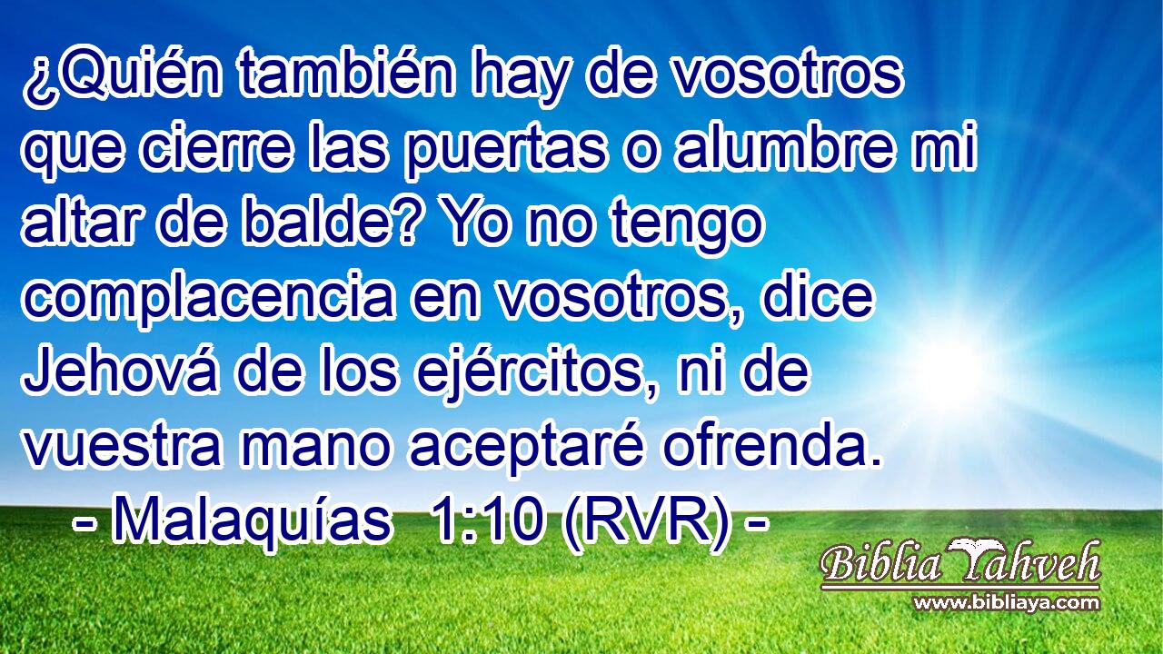 ¿Quién también hay de vosotros que cierre las puertas o alumbre mi altar de balde? Yo no tengo complacencia en vosotros, dice Jehová de los ejércitos, ni de vuestra mano aceptaré ofrenda.