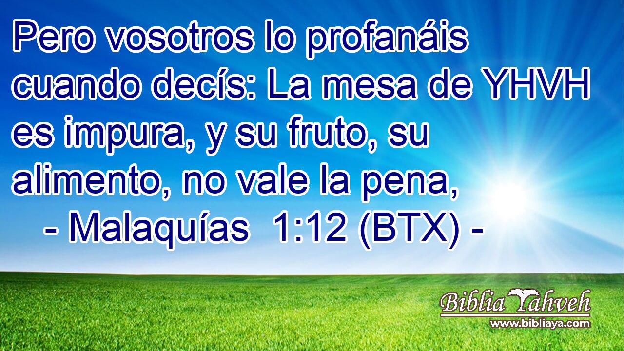 Pero vosotros lo profanáis cuando decís: La mesa de YHVH es impura, y su fruto, su alimento, no vale la pena,
