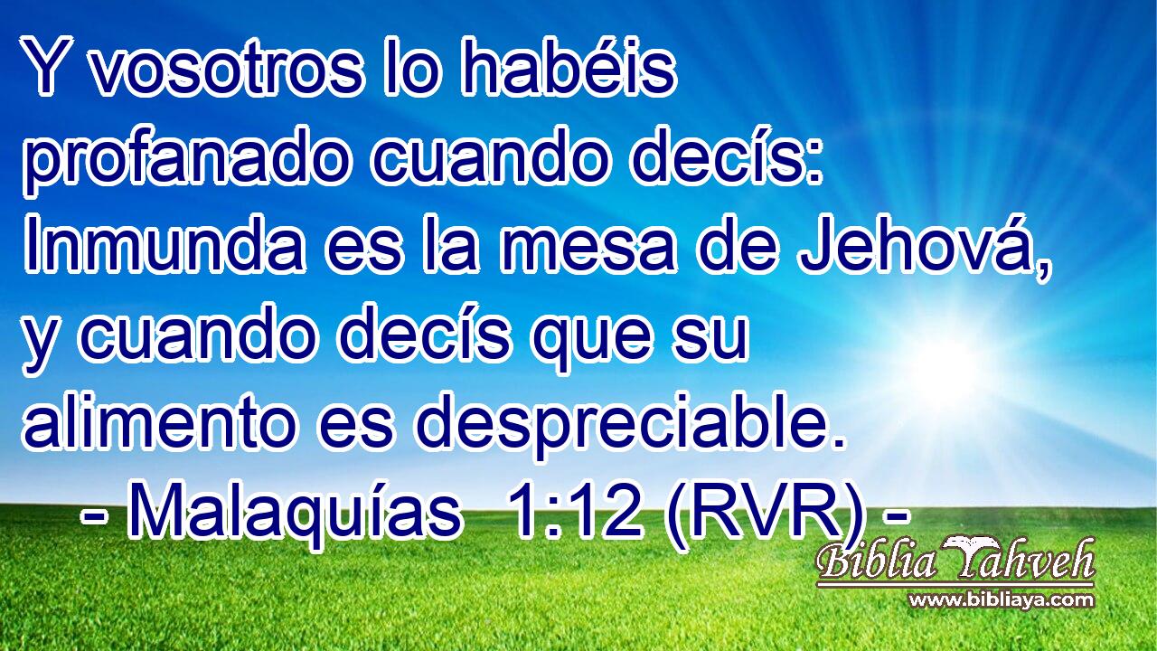 Y vosotros lo habéis profanado cuando decís: Inmunda es la mesa de Jehová, y cuando decís que su alimento es despreciable.