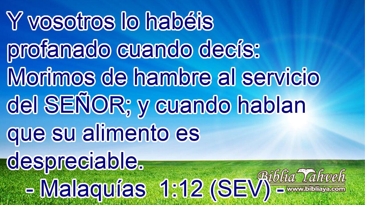 Y vosotros lo habéis profanado cuando decís: Morimos de hambre al servicio del SEÑOR; y cuando hablan que su alimento es despreciable.