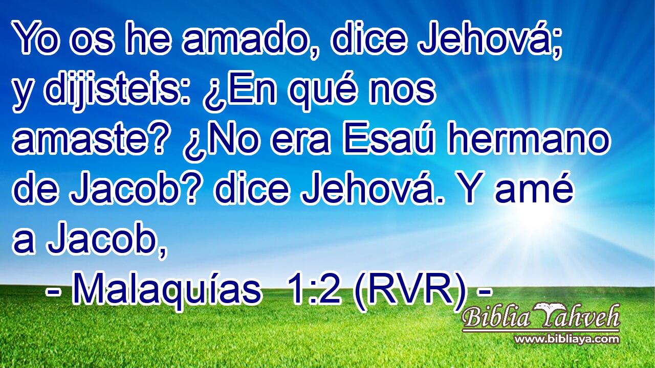 Yo os he amado, dice Jehová; y dijisteis: ¿En qué nos amaste? ¿No era Esaú hermano de Jacob? dice Jehová. Y amé a Jacob,